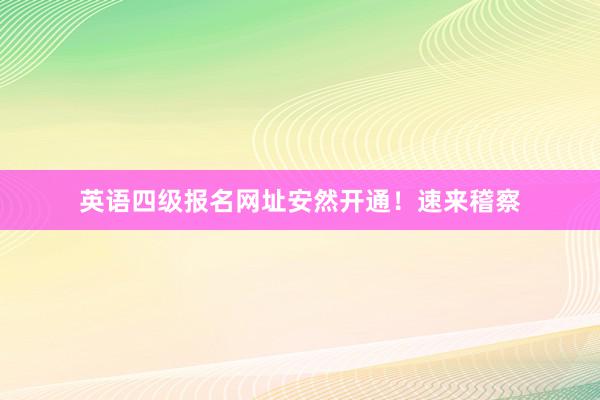 英语四级报名网址安然开通！速来稽察