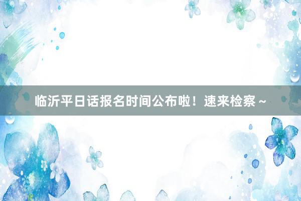 临沂平日话报名时间公布啦！速来检察～