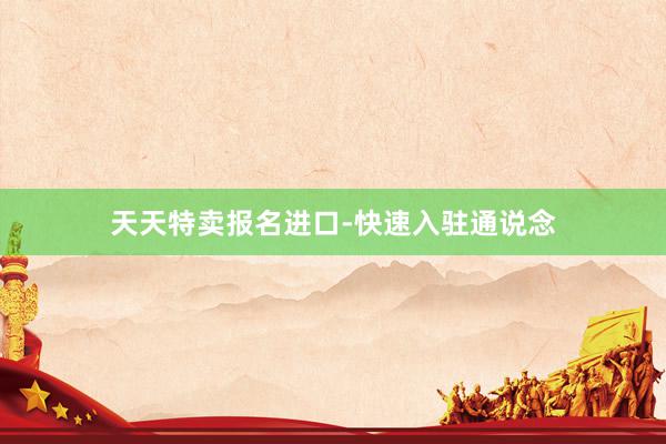 天天特卖报名进口-快速入驻通说念