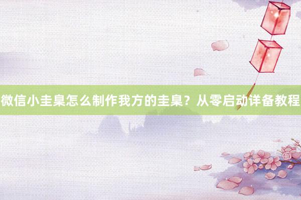 微信小圭臬怎么制作我方的圭臬？从零启动详备教程