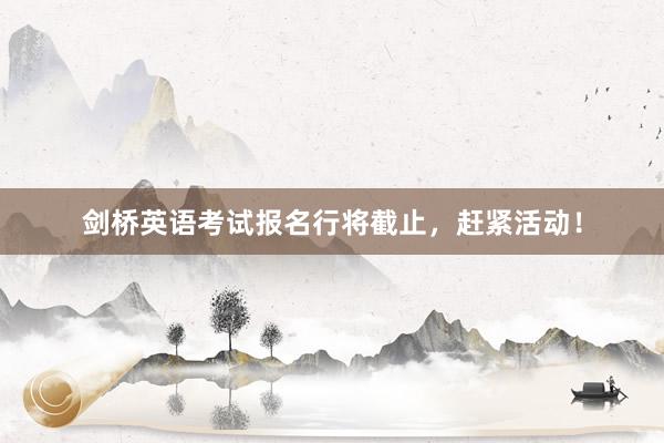 剑桥英语考试报名行将截止，赶紧活动！