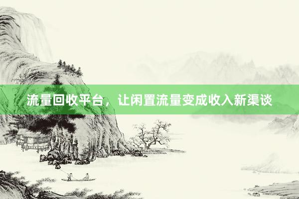流量回收平台，让闲置流量变成收入新渠谈