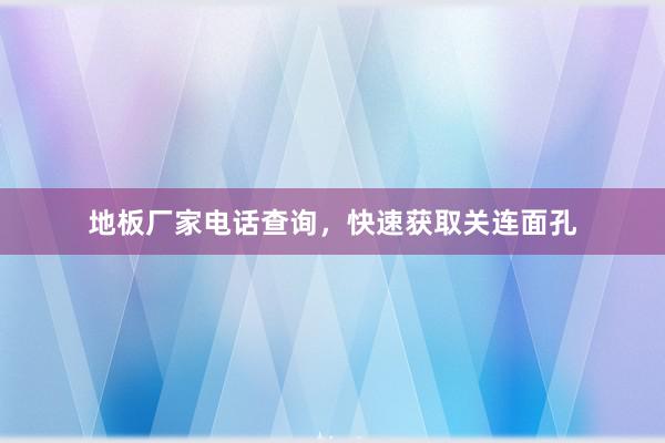地板厂家电话查询，快速获取关连面孔