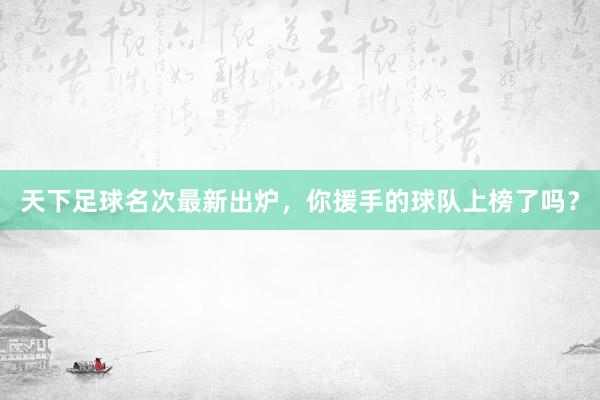 天下足球名次最新出炉，你援手的球队上榜了吗？