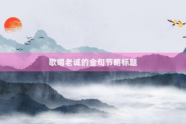 歌唱老诚的金句节略标题