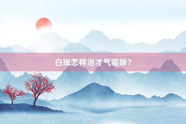 白斑怎样治才气驱除？