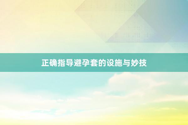 正确指导避孕套的设施与妙技