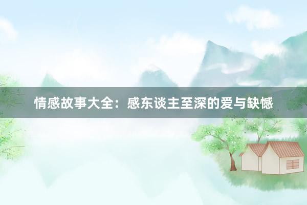 情感故事大全:感东谈主至深的爱与缺憾